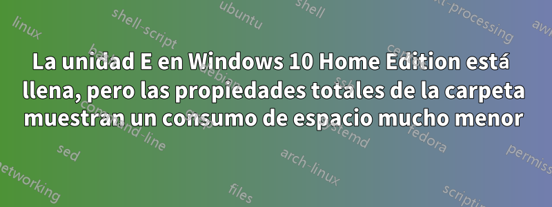 La unidad E en Windows 10 Home Edition está llena, pero las propiedades totales de la carpeta muestran un consumo de espacio mucho menor