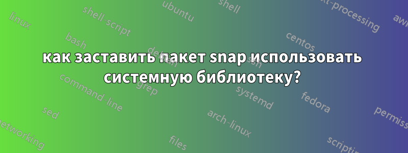 как заставить пакет snap использовать системную библиотеку?