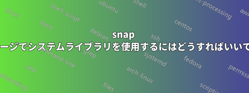 snap パッケージでシステムライブラリを使用するにはどうすればいいですか?