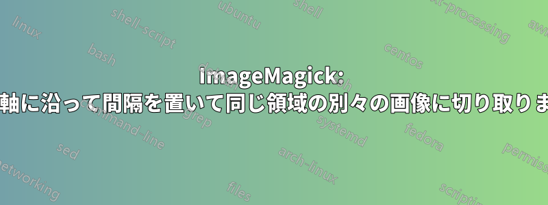 ImageMagick: 画像を軸に沿って間隔を置いて同じ領域の別々の画像に切り取りますか?