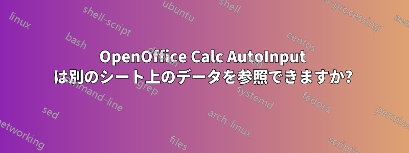 OpenOffice Calc AutoInput は別のシート上のデータを参照できますか?