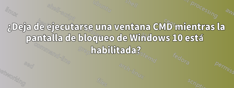 ¿Deja de ejecutarse una ventana CMD mientras la pantalla de bloqueo de Windows 10 está habilitada?