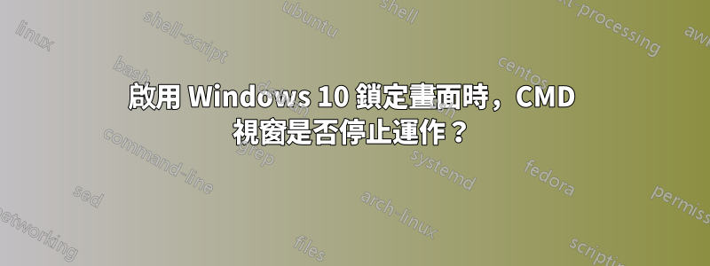 啟用 Windows 10 鎖定畫面時，CMD 視窗是否停止運作？