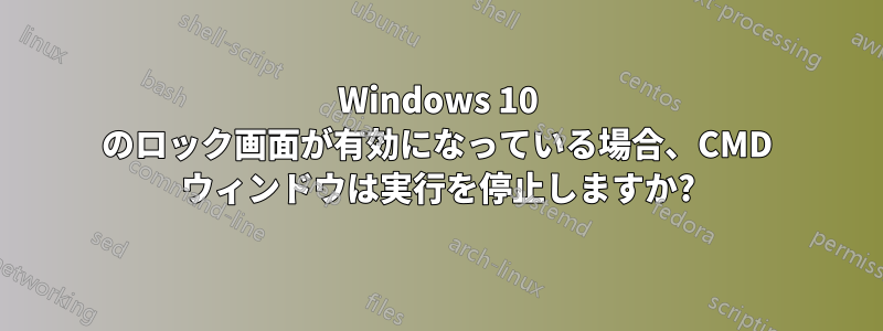 Windows 10 のロック画面が有効になっている場合、CMD ウィンドウは実行を停止しますか?