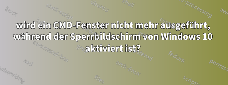 wird ein CMD-Fenster nicht mehr ausgeführt, während der Sperrbildschirm von Windows 10 aktiviert ist?