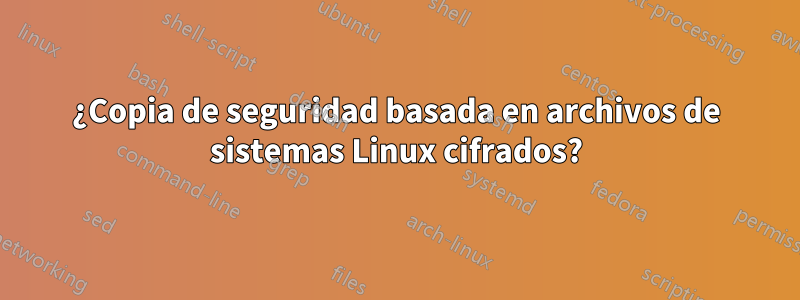 ¿Copia de seguridad basada en archivos de sistemas Linux cifrados?