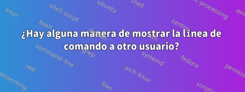 ¿Hay alguna manera de mostrar la línea de comando a otro usuario?