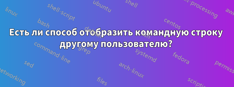 Есть ли способ отобразить командную строку другому пользователю?