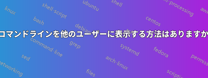 コマンドラインを他のユーザーに表示する方法はありますか