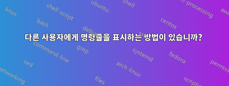 다른 사용자에게 명령줄을 표시하는 방법이 있습니까?