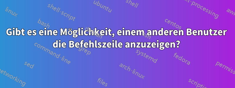 Gibt es eine Möglichkeit, einem anderen Benutzer die Befehlszeile anzuzeigen?