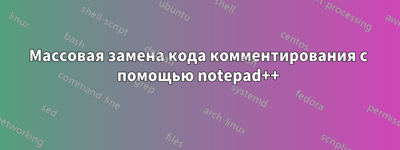 Массовая замена кода комментирования с помощью notepad++