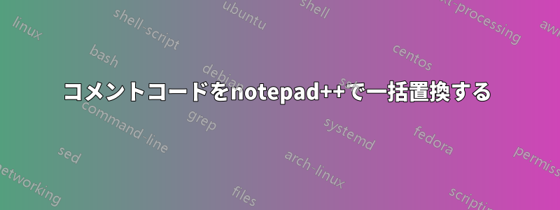 コメントコードをnotepad++で一括置換する