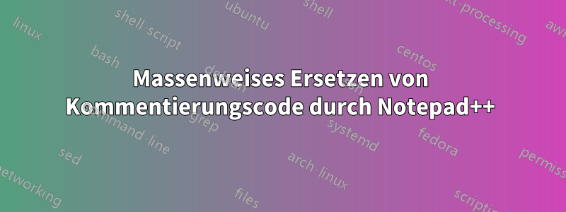 Massenweises Ersetzen von Kommentierungscode durch Notepad++