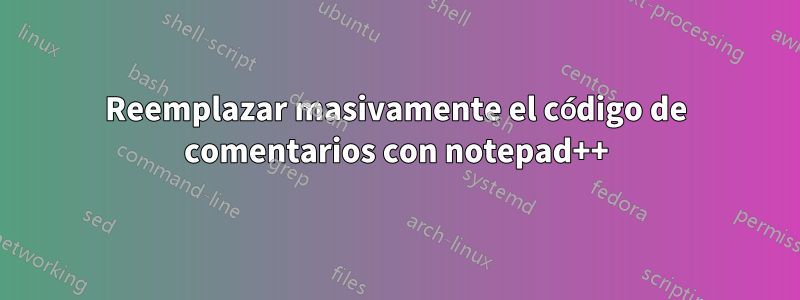 Reemplazar masivamente el código de comentarios con notepad++