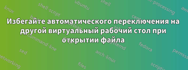 Избегайте автоматического переключения на другой виртуальный рабочий стол при открытии файла