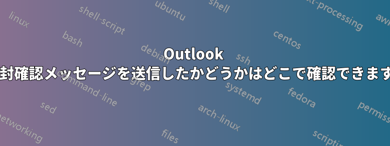 Outlook の開封確認メッセージを送信したかどうかはどこで確認できますか?