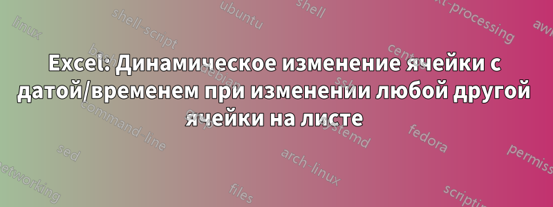 Excel: Динамическое изменение ячейки с датой/временем при изменении любой другой ячейки на листе