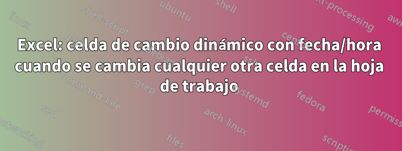 Excel: celda de cambio dinámico con fecha/hora cuando se cambia cualquier otra celda en la hoja de trabajo