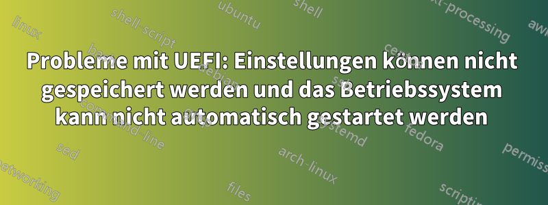 Probleme mit UEFI: Einstellungen können nicht gespeichert werden und das Betriebssystem kann nicht automatisch gestartet werden