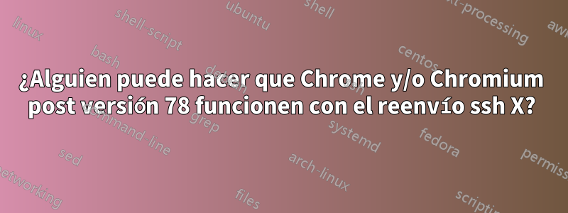 ¿Alguien puede hacer que Chrome y/o Chromium post versión 78 funcionen con el reenvío ssh X?