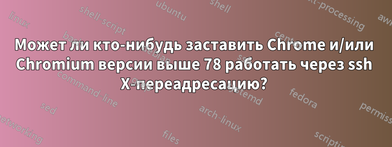 Может ли кто-нибудь заставить Chrome и/или Chromium версии выше 78 работать через ssh X-переадресацию?