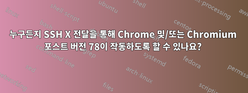 누구든지 SSH X 전달을 통해 Chrome 및/또는 Chromium 포스트 버전 78이 작동하도록 할 수 있나요?