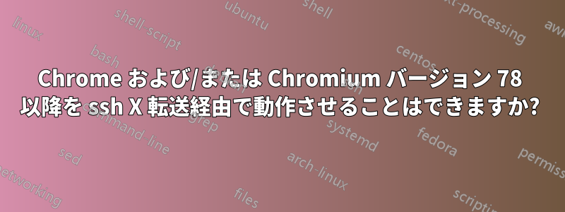 Chrome および/または Chromium バージョン 78 以降を ssh X 転送経由で動作させることはできますか?