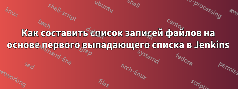 Как составить список записей файлов на основе первого выпадающего списка в Jenkins