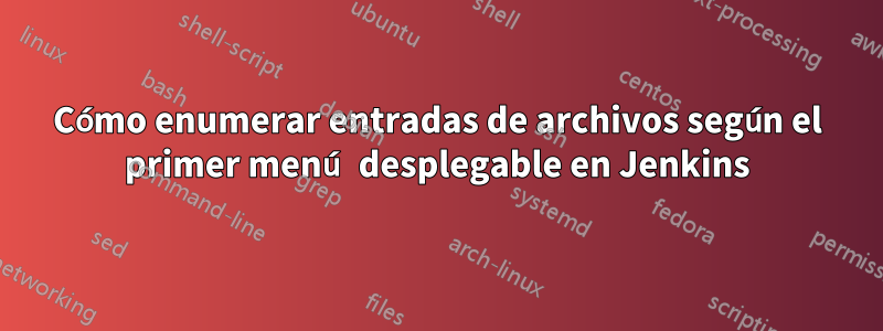 Cómo enumerar entradas de archivos según el primer menú desplegable en Jenkins