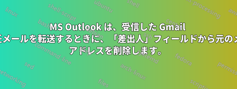 MS Outlook は、受信した Gmail の委任メールを転送するときに、「差出人」フィールドから元のメール アドレスを削除します。