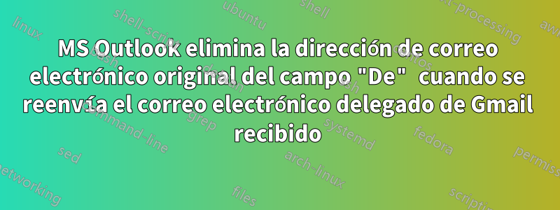 MS Outlook elimina la dirección de correo electrónico original del campo "De" cuando se reenvía el correo electrónico delegado de Gmail recibido