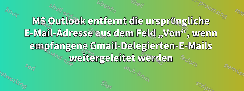 MS Outlook entfernt die ursprüngliche E-Mail-Adresse aus dem Feld „Von“, wenn empfangene Gmail-Delegierten-E-Mails weitergeleitet werden