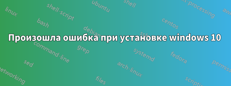 Произошла ошибка при установке windows 10