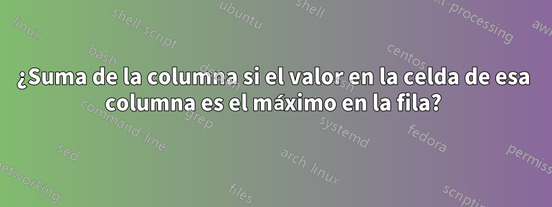 ¿Suma de la columna si el valor en la celda de esa columna es el máximo en la fila?