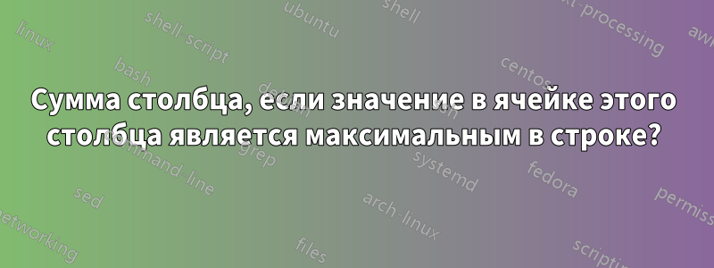 Сумма столбца, если значение в ячейке этого столбца является максимальным в строке?