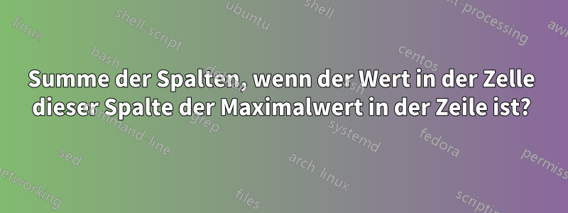 Summe der Spalten, wenn der Wert in der Zelle dieser Spalte der Maximalwert in der Zeile ist?