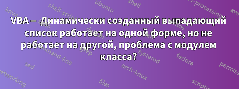 VBA — Динамически созданный выпадающий список работает на одной форме, но не работает на другой, проблема с модулем класса?