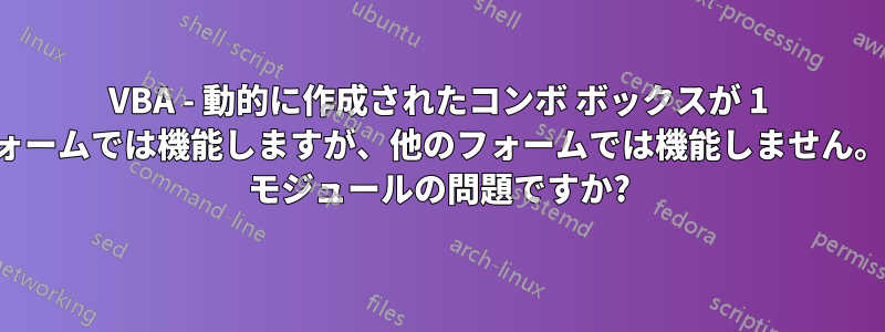 VBA - 動的に作成されたコンボ ボックスが 1 つのフォームでは機能しますが、他のフォームでは機能しません。クラス モジュールの問題ですか?