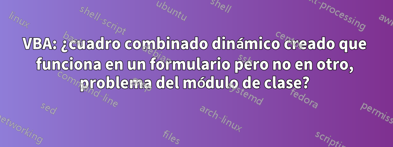 VBA: ¿cuadro combinado dinámico creado que funciona en un formulario pero no en otro, problema del módulo de clase?