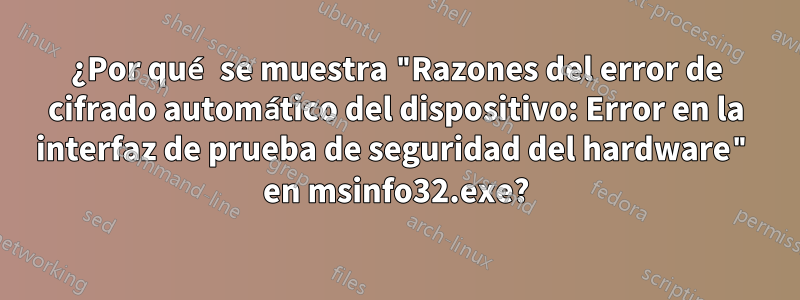 ¿Por qué se muestra "Razones del error de cifrado automático del dispositivo: Error en la interfaz de prueba de seguridad del hardware" en msinfo32.exe?