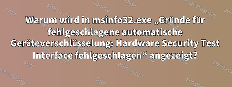 Warum wird in msinfo32.exe „Gründe für fehlgeschlagene automatische Geräteverschlüsselung: Hardware Security Test Interface fehlgeschlagen“ angezeigt?