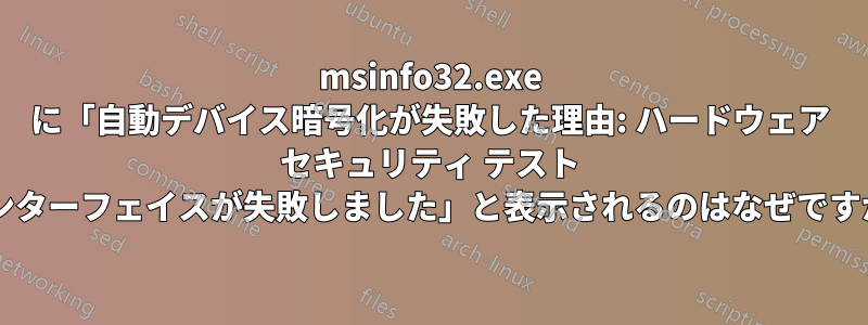 msinfo32.exe に「自動デバイス暗号化が失敗した理由: ハードウェア セキュリティ テスト インターフェイスが失敗しました」と表示されるのはなぜですか?