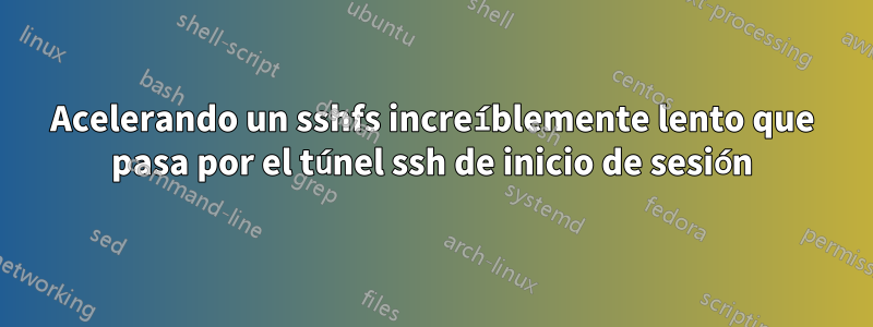 Acelerando un sshfs increíblemente lento que pasa por el túnel ssh de inicio de sesión