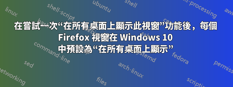 在嘗試一次“在所有桌面上顯示此視窗”功能後，每個 Firefox 視窗在 Windows 10 中預設為“在所有桌面上顯示”