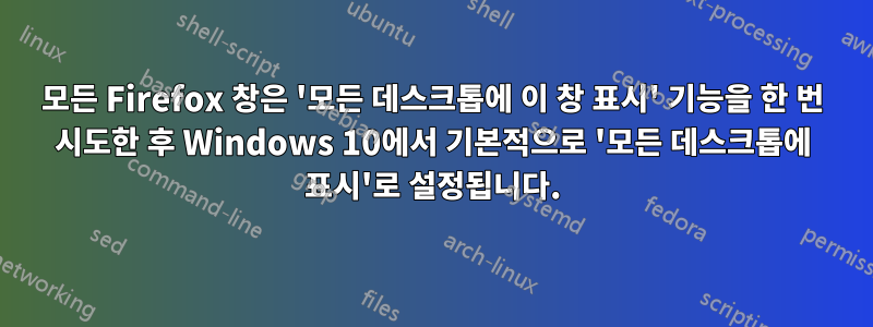 모든 Firefox 창은 '모든 데스크톱에 이 창 표시' 기능을 한 번 시도한 후 Windows 10에서 기본적으로 '모든 데스크톱에 표시'로 설정됩니다.