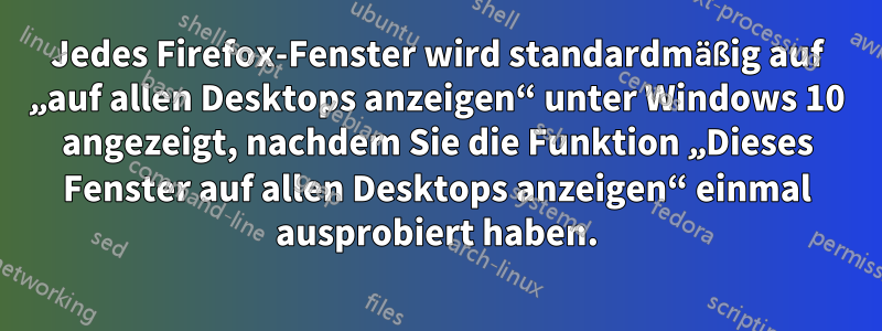 Jedes Firefox-Fenster wird standardmäßig auf „auf allen Desktops anzeigen“ unter Windows 10 angezeigt, nachdem Sie die Funktion „Dieses Fenster auf allen Desktops anzeigen“ einmal ausprobiert haben.