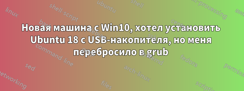 Новая машина с Win10, хотел установить Ubuntu 18 с USB-накопителя, но меня перебросило в grub