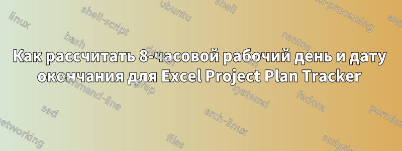 Как рассчитать 8-часовой рабочий день и дату окончания для Excel Project Plan Tracker