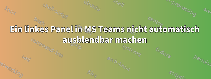 Ein linkes Panel in MS Teams nicht automatisch ausblendbar machen